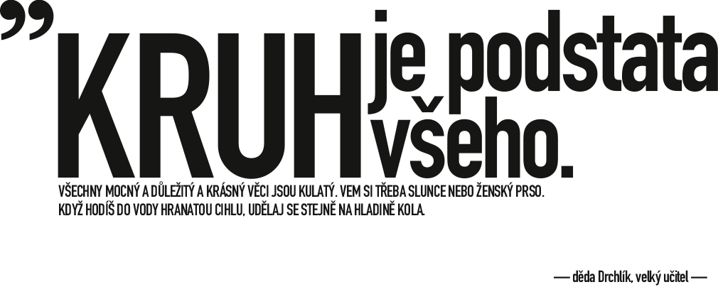 Kruh je podstata všeho. Všechny mocný a důležitý a krásný věci jsou kulatý. Vem si třeba slunce nebo ženský prso. Když hodíš do vody hranatou cihlu, udělaj se stejně na hladině kola.